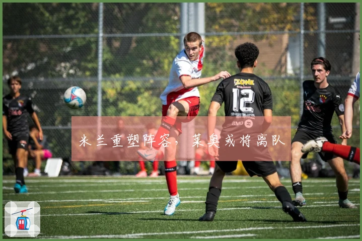 米兰重塑阵容，莱奥或将离队