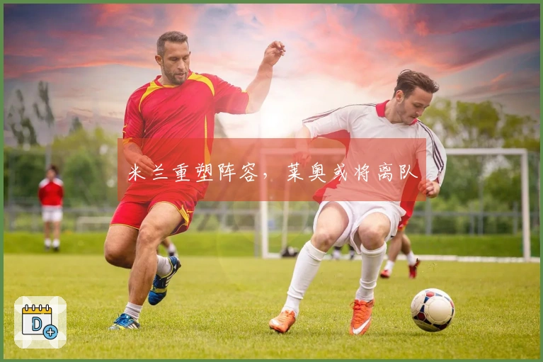 米兰重塑阵容，莱奥或将离队